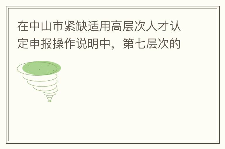 在中山市緊缺適用高層次人才認定申報操作說明中，第七層次的申請條件：從2017年3月28日開始，經企業培養和引進并經市人社局核定認可的副高級專業技術人員或經教育部認可學歷的全日制研究生。我的副高級專業技