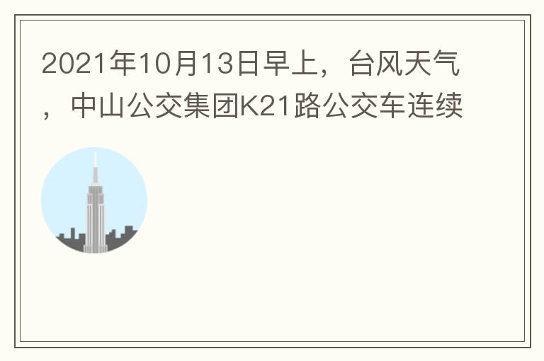 2021年10月13日早上，臺風天氣，中山公交集團K21路公交車連續取消了兩班車，一到站臺，屏幕顯示下趟班車6：42分，但沒有班車到，過點后，然后屏幕顯示下趟班車6：53分， 6：53分前有輛班車到，