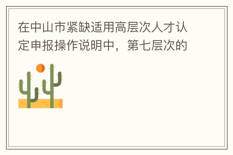在中山市緊缺適用高層次人才認定申報操作說明中，第七層次的申請條件：從2017年3月28日開始，經企業培養和引進并經市人社局核定認可的副高級專業技術人員或經教育部認可學歷的全日制研究生。我的副高級專業技