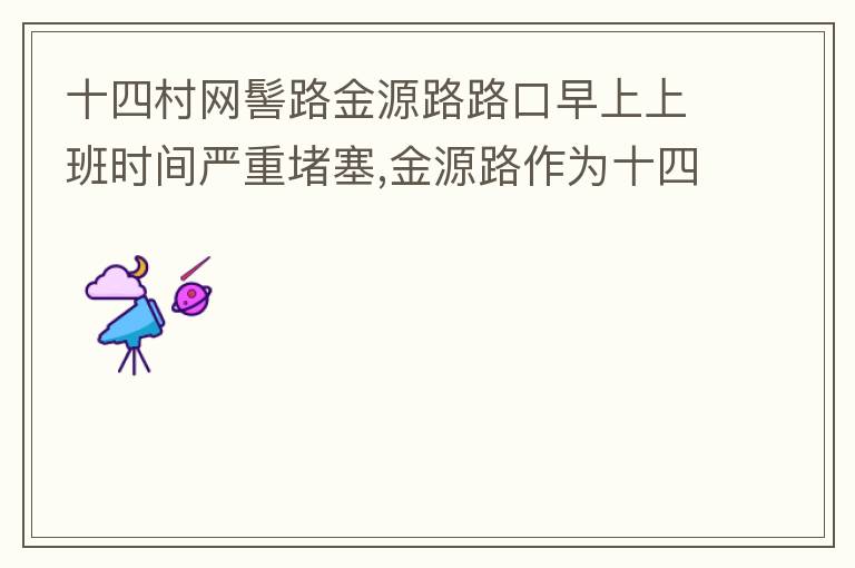 十四村網髻路金源路路口早上上班時間嚴重堵塞,金源路作為十四村南北方向唯一的直通路，因為早上上班時間，車流量較大，因為停車位，更加加重了堵塞，建議取消金源路在太湖路或者永發路到網髻路路段的停車位，并全天
