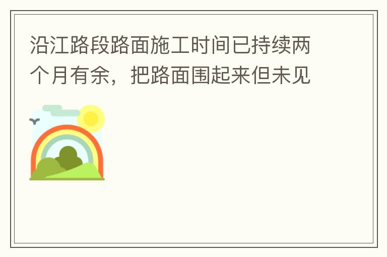 沿江路段路面施工時間已持續兩個月有余，把路面圍起來但未見施工，造成通行不便。近期又一天到晚都施工，噪音巨大，沒有停歇，對帝濤灣小區居民休息造成嚴重影響。請問是什么事情要這么久？為什么一直進度停滯不前？
