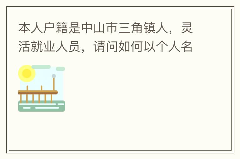 本人戶籍是中山市三角鎮人，靈活就業人員，請問如何以個人名義申請辦理生育保險？