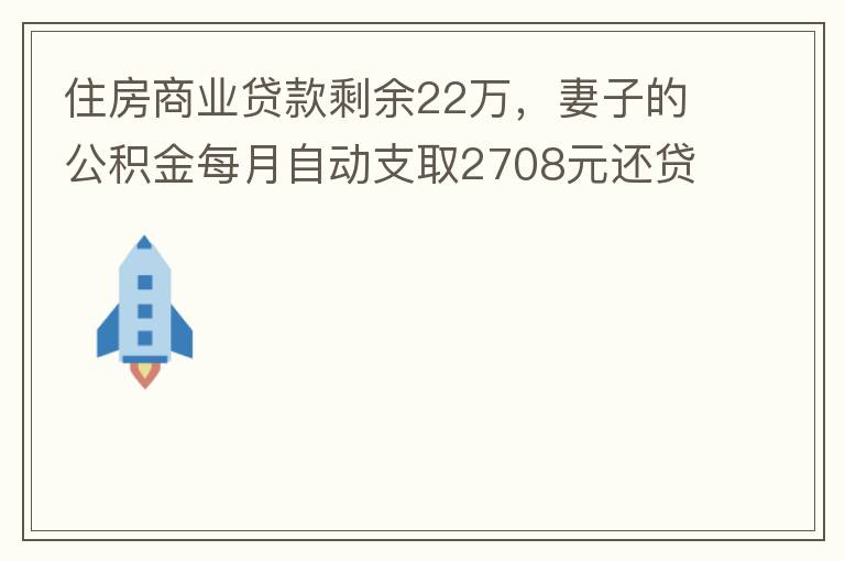 住房商業貸款剩余22萬，妻子的公積金每月自動支取2708元還貸，準備將剩余的商業貸款全部提前還貸，目前我的公積金賬戶無支取情況，余額5.6萬，妻子公積金賬戶余額7.8萬，能否將夫妻兩的公積金賬戶余額5