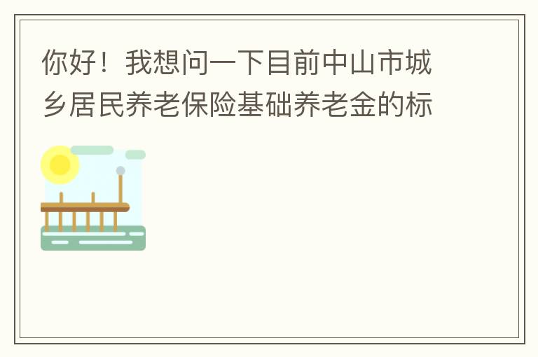 你好！我想問一下目前中山市城鄉居民養老保險基礎養老金的標準是多少