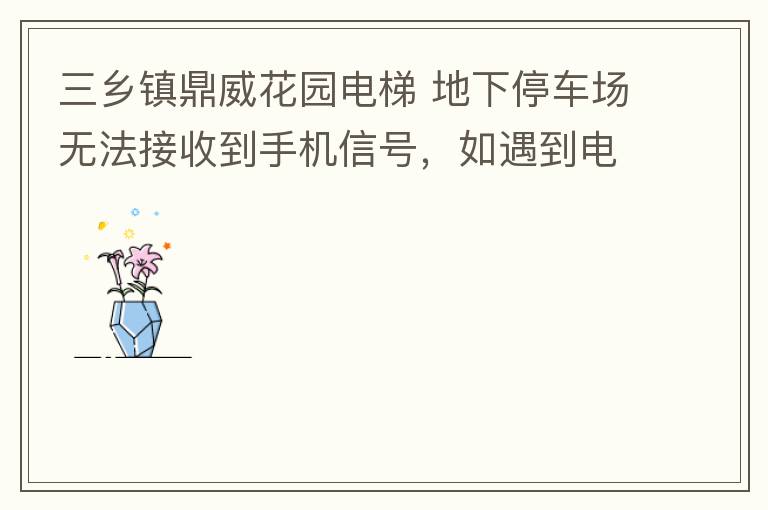 三鄉鎮鼎威花園電梯 地下停車場無法接收到手機信號，如遇到電梯被困，停車場發生意外，無法撥打電話求救，威脅到住戶安全。希望有關部門監督，改善沒有信號問題