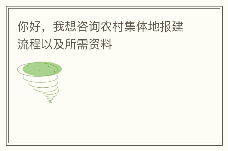 你好，我想咨詢農村集體地報建流程以及所需資料