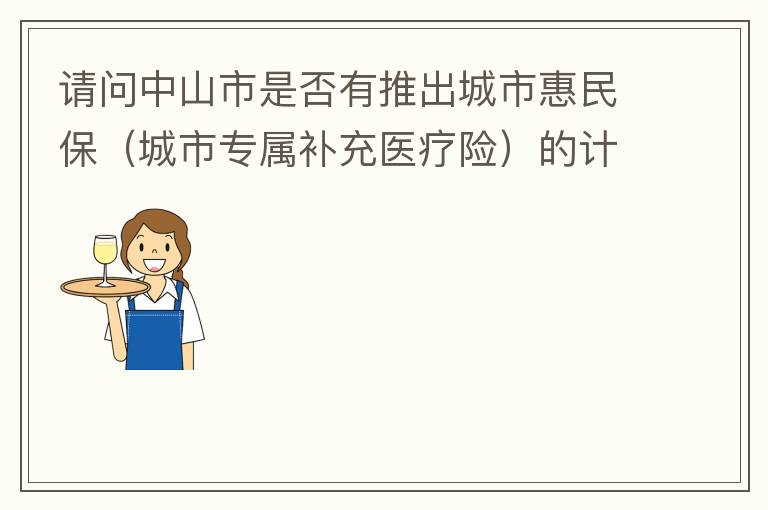 請問中山市是否有推出城市惠民保（城市專屬補充醫療險）的計劃？類似廣州的穗歲康，江門的邑康保，佛山的平安佛醫保