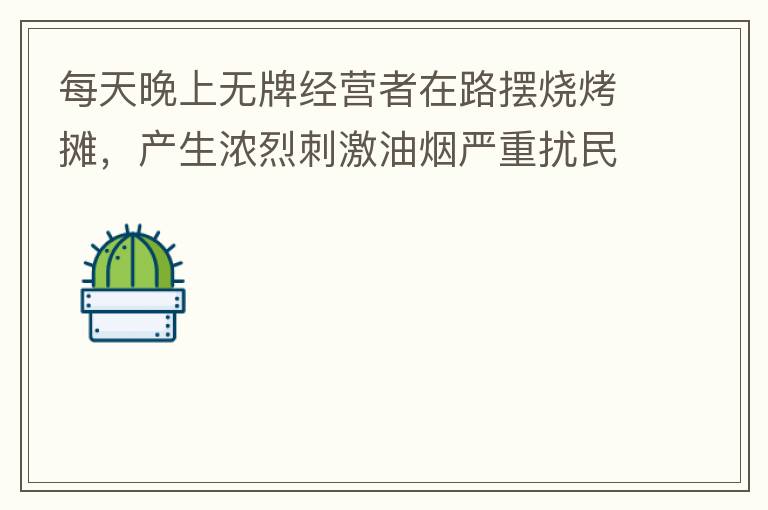 每天晚上無牌經(jīng)營者在路擺燒烤攤，產(chǎn)生濃烈刺激油煙嚴重擾民生活。