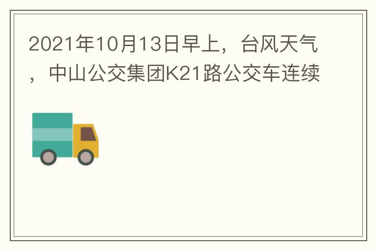 2021年10月13日早上，臺風天氣，中山公交集團K21路公交車連續取消了兩班車，一到站臺，屏幕顯示下趟班車6：42分，但沒有班車到，過點后，然后屏幕顯示下趟班車6：53分， 6：53分前有輛班車到，