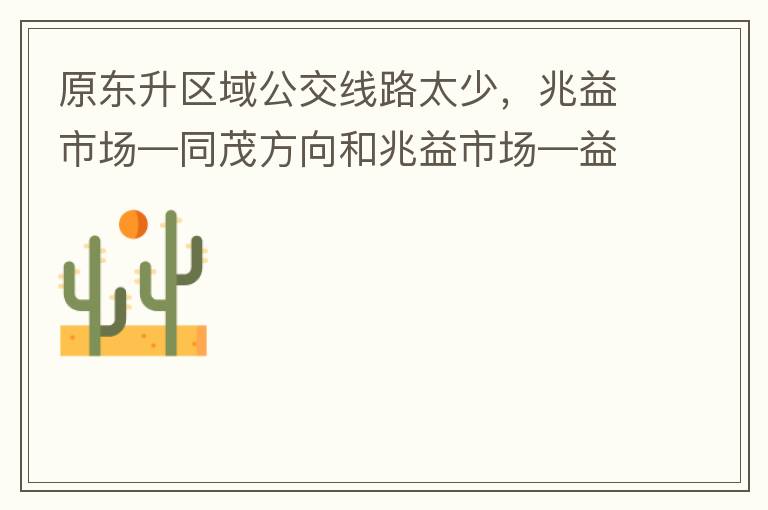 原東升區域公交線路太少，兆益市場—同茂方向和兆益市場—益隆方向站點很遠才設置一個，居民出行十分不便。建議多設幾個公交站點，且站點之間距離不要太遠。個人感受：我所居住的地方搭乘公交十分不便。
