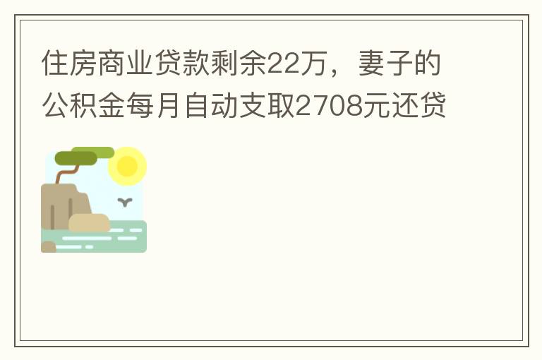 住房商業貸款剩余22萬，妻子的公積金每月自動支取2708元還貸，準備將剩余的商業貸款全部提前還貸，目前我的公積金賬戶無支取情況，余額5.6萬，妻子公積金賬戶余額7.8萬，能否將夫妻兩的公積金賬戶余額5