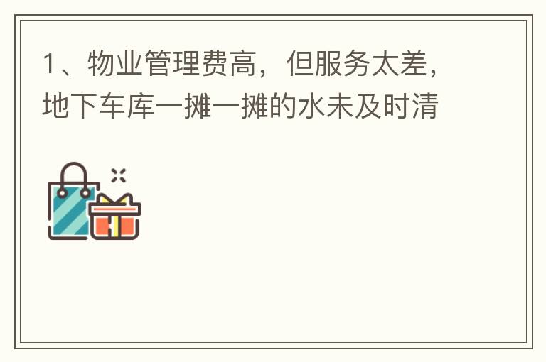 1、物業管理費高，但服務太差，地下車庫一攤一攤的水未及時清理，導致業主騎電動車摔跤。2、小區外的雜草太多，不單只影響市容，還招惹蚊蟲，蛇等！3、入車庫前有一個坑，一直未能解決問題，導致業主每次開車回家