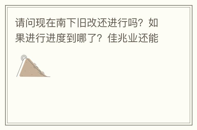 請問現在南下舊改還進行嗎？如果進行進度到哪了？佳兆業還能進行下去嗎？