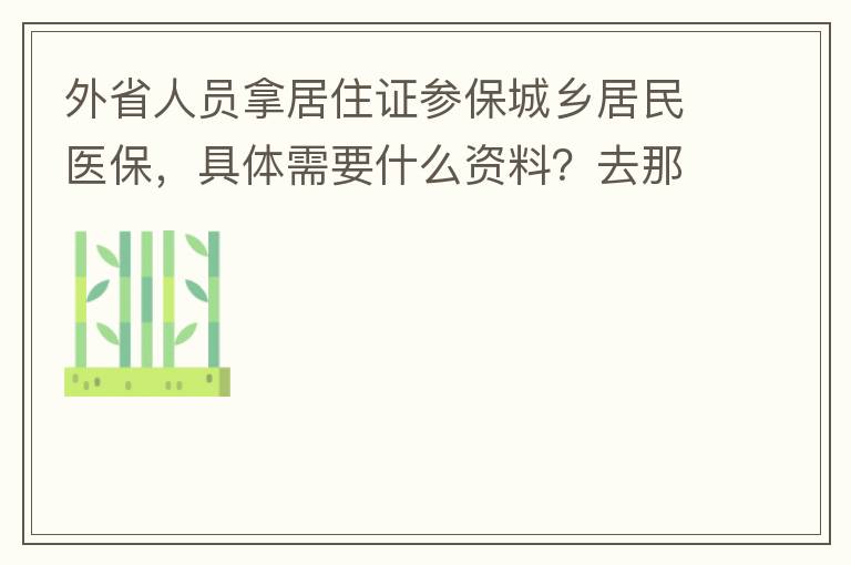外省人員拿居住證參保城鄉居民醫保，具體需要什么資料？去那里辦理？在湖南衡陽已參加2021年的農村醫保，2022年的還沒交費？需要回老家做些什么操作嗎？