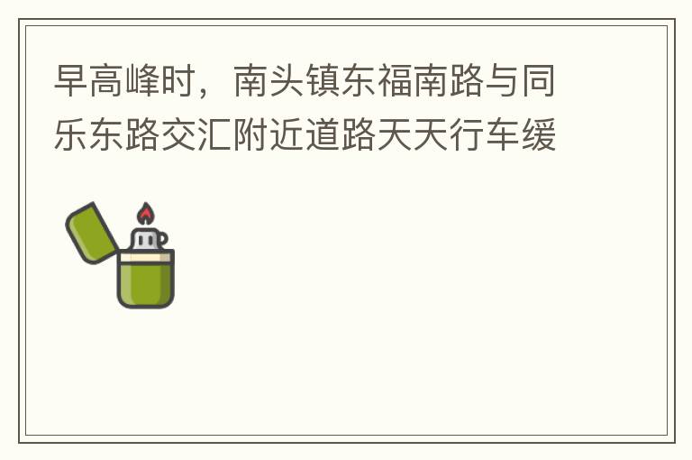 早高峰時，南頭鎮東福南路與同樂東路交匯附近道路天天行車緩慢。原因就是有很多吃早餐的人把車停在車道上，二車道變一車道。南往北的直行車流和從錦繡東方右轉的車流在此處由于只剩一個車道而變得行車緩慢。如果再碰