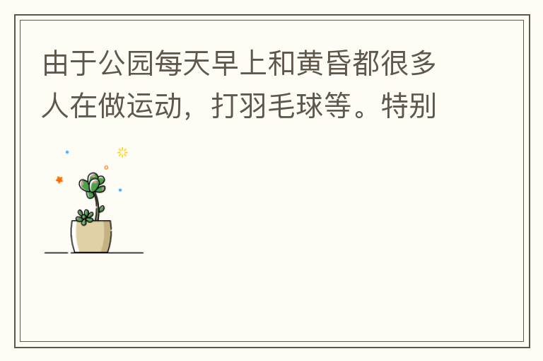 由于公園每天早上和黃昏都很多人在做運(yùn)動(dòng)，打羽毛球等。特別多老人家散步或者跑步。公園燈光不足導(dǎo)致運(yùn)動(dòng)受傷的情況屢見不鮮，有非常大的安全隱患。現(xiàn)在冬天，早上天亮得很晚，晚上天亮得很早，希望公園早上和晚上的