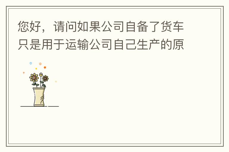 您好，請問如果公司自備了貨車只是用于運輸公司自己生產的原料、半成品、產成品、銷售產品，是否需要辦理道路運輸經營許可證呢？