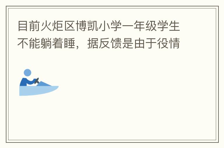 目前火炬區博凱小學一年級學生不能躺著睡，據反饋是由于役情的原因才從原來躺著睡調整成在教室趴著睡。本人有小孩就讀該學校一年級，午睡是趴著睡，據小孩反饋睡不著。再則，趴著睡對正在生長發育的孩子非常不友好，