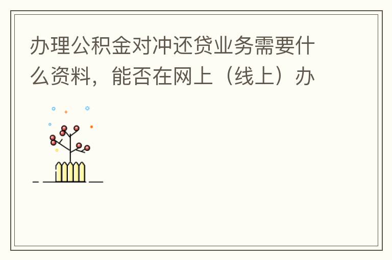 辦理公積金對沖還貸業務需要什么資料，能否在網上（線上）辦理