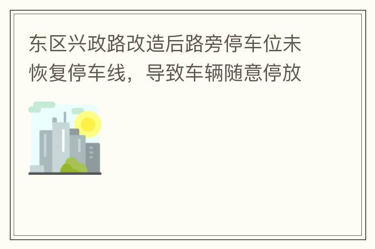 東區興政路改造后路旁停車位未恢復停車線，導致車輛隨意停放，影響了停車位的有效利用。建議恢復該處停車位的停車線，促使車輛整齊有序停放，使停車位充分發揮功效。