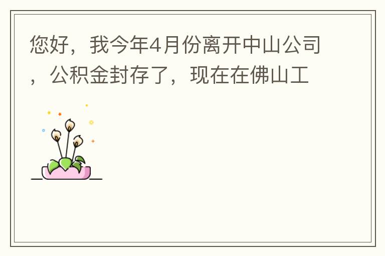 您好，我今年4月份離開中山公司，公積金封存了，現(xiàn)在在佛山工作，中山的公積金能否轉(zhuǎn)到佛山這邊呢？怎么操作啊？