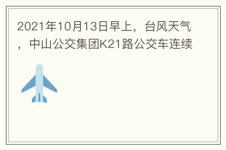 2021年10月13日早上，臺風(fēng)天氣，中山公交集團(tuán)K21路公交車連續(xù)取消了兩班車，一到站臺，屏幕顯示下趟班車6：42分，但沒有班車到，過點后，然后屏幕顯示下趟班車6：53分， 6：53分前有輛班車到，