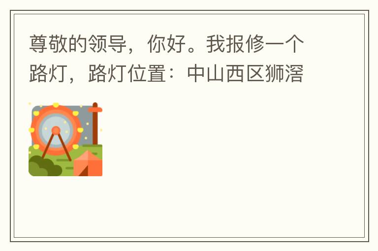 尊敬的領(lǐng)導(dǎo)，你好。我報修一個路燈，路燈位置：中山西區(qū)獅滘口大橋，濱江一號往富華方向，上橋第二支路燈已經(jīng)損壞。麻煩及時修復(fù)，減少意外的發(fā)生。謝謝領(lǐng)導(dǎo)的幫助。