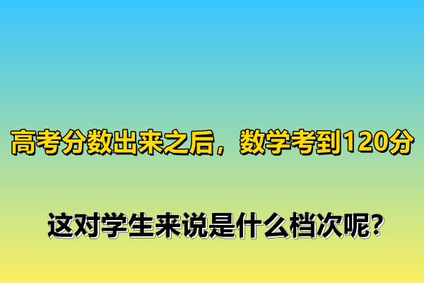 高考分數出來之后，數學考到120分，這對學生來說是什么檔次呢？